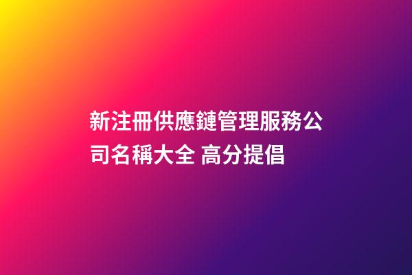 新注冊供應鏈管理服務公司名稱大全 高分提倡-第1張-公司起名-玄機派